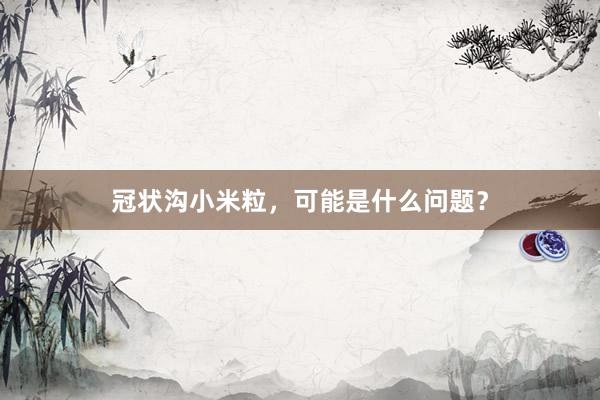 冠状沟小米粒，可能是什么问题？