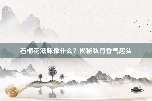 石楠花滋味像什么？揭秘私有香气起头