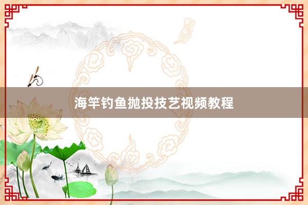 海竿钓鱼抛投技艺视频教程
