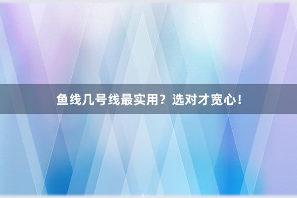 鱼线几号线最实用？选对才宽心！