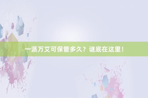 一派万艾可保管多久？谜底在这里！