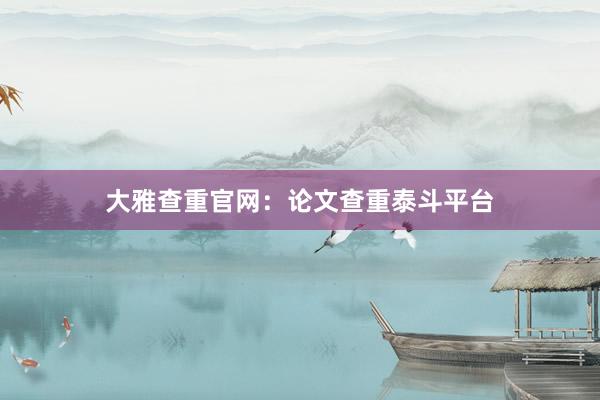 大雅查重官网：论文查重泰斗平台