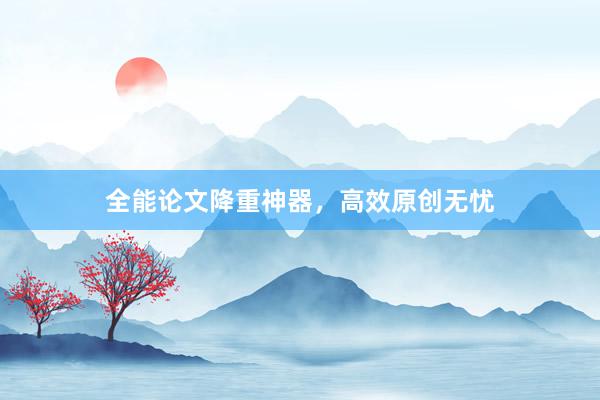 全能论文降重神器，高效原创无忧